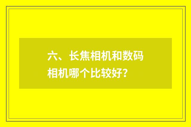 六、长焦相机和数码相机哪个比较好？
