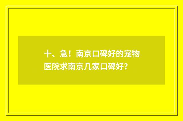 十、急！南京口碑好的宠物医院求南京几家口碑好？