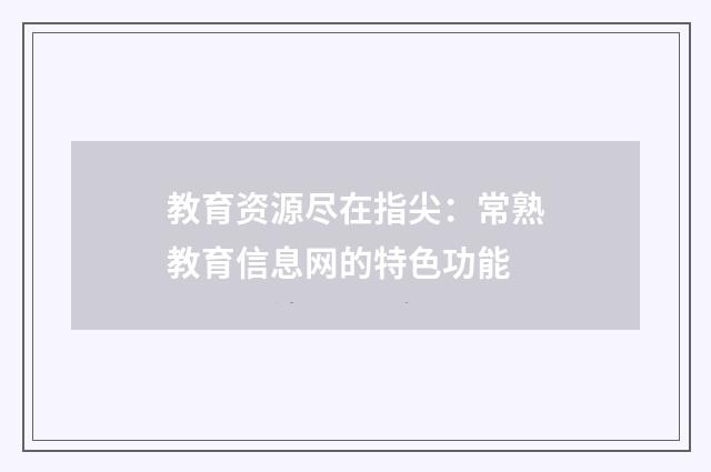 教育资源尽在指尖：常熟教育信息网的特色功能