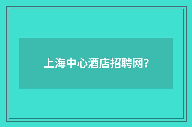 上海中心酒店招聘网？