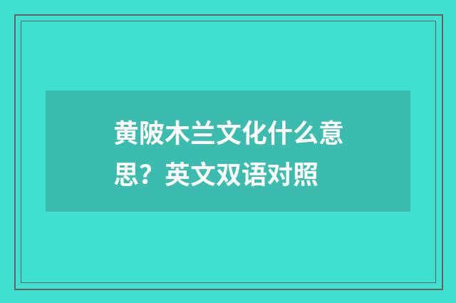 黄陂木兰文化什么意思？英文双语对照
