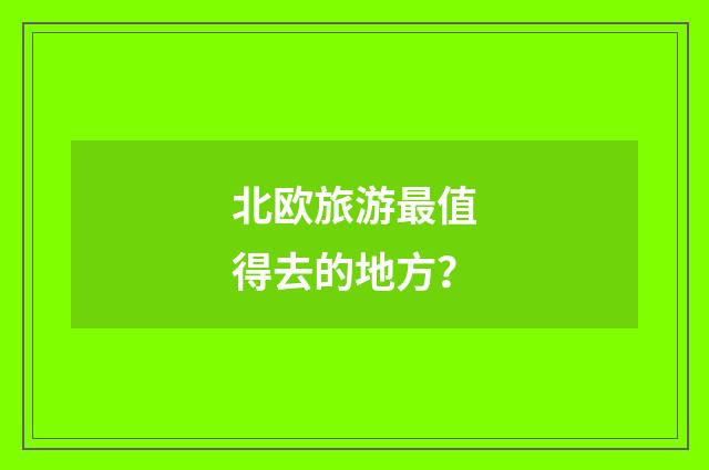 北欧旅游最值得去的地方？