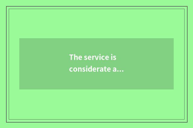 The service is considerate and meticulous