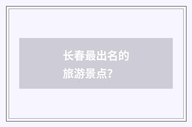 长春最出名的旅游景点？