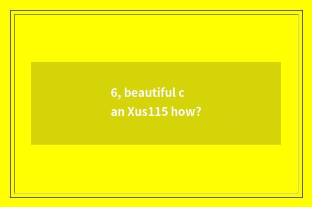 6, beautiful can Xus115 how?