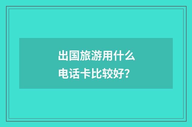 出国旅游用什么电话卡比较好？