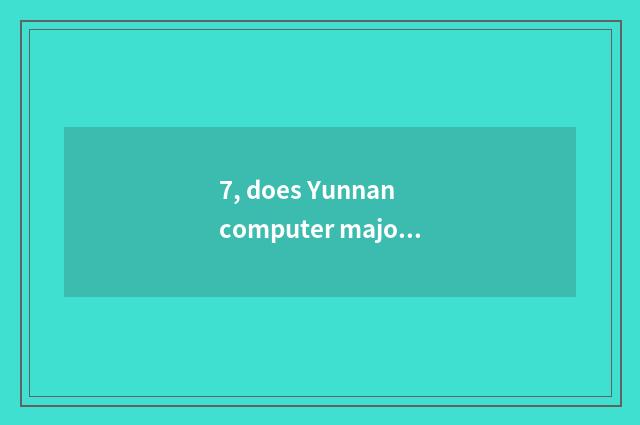 7, does Yunnan computer major rise only this?