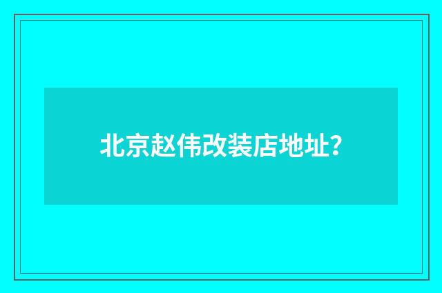 北京赵伟改装店地址？