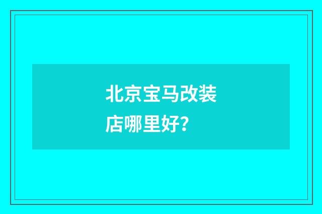 北京宝马改装店哪里好？