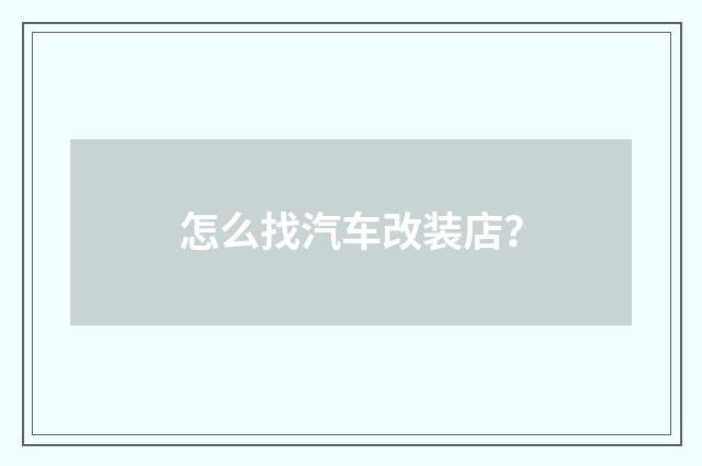 怎么找汽车改装店？