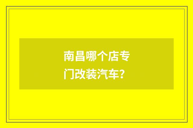南昌哪个店专门改装汽车？