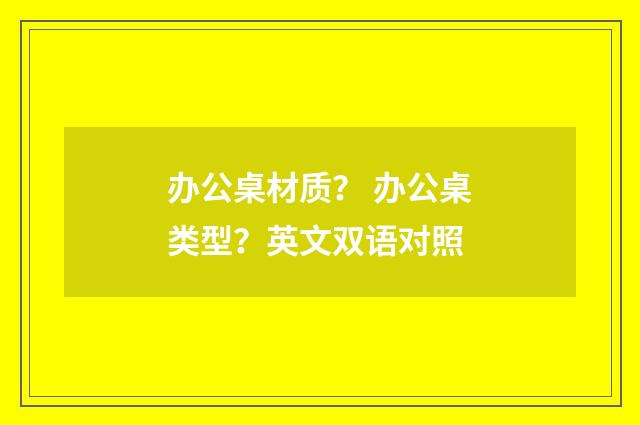 办公桌材质？ 办公桌类型？英文双语对照