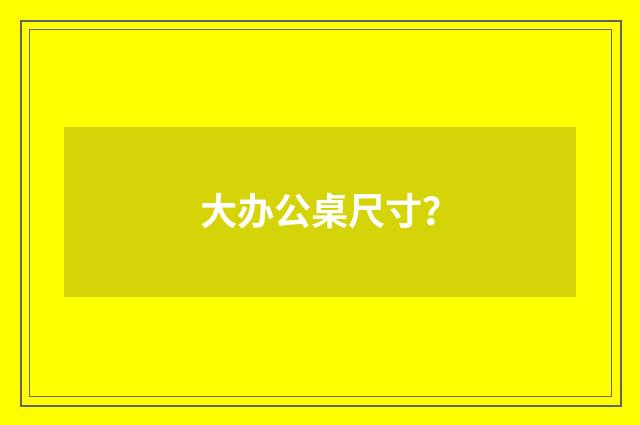 大办公桌尺寸？