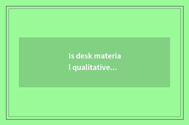 Is desk material qualitative?