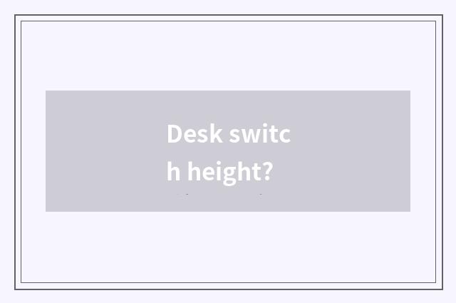 Desk switch height?