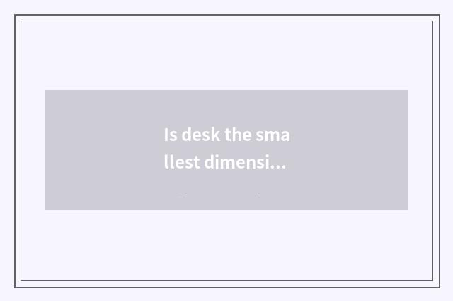 Is desk the smallest dimension?