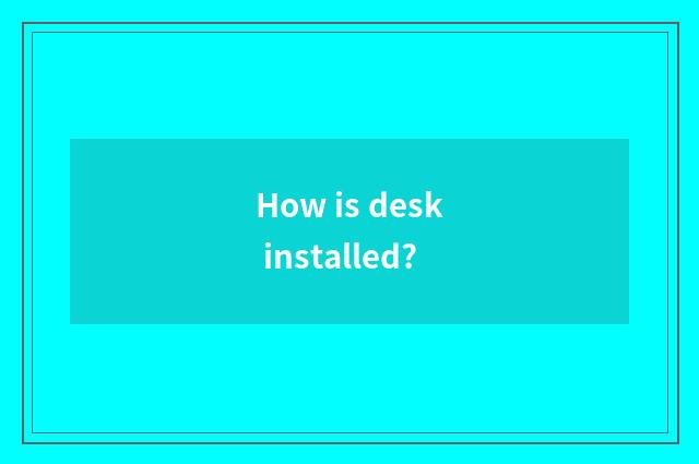 How is desk installed?