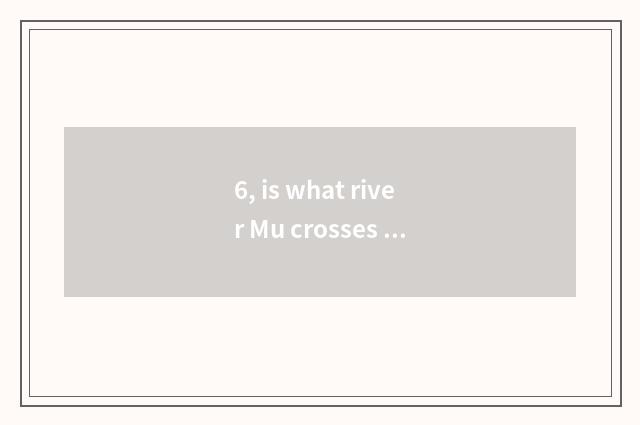6, is what river Mu crosses culture and fine Zhu Wen to change different?