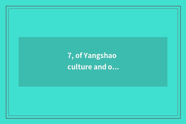 7, of Yangshao culture and other culture different?