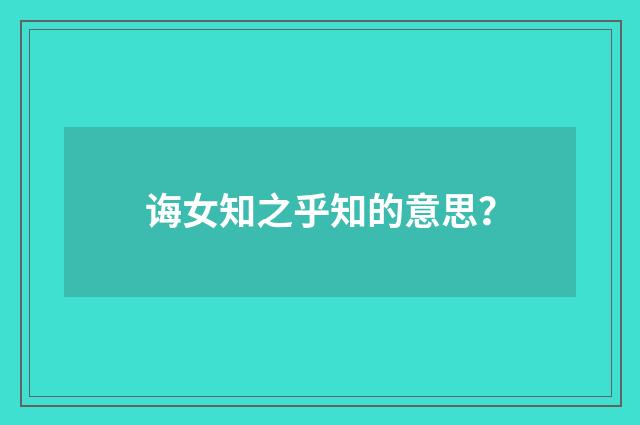 诲女知之乎知的意思？