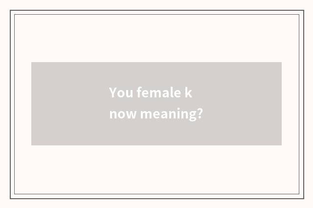 You female know meaning?