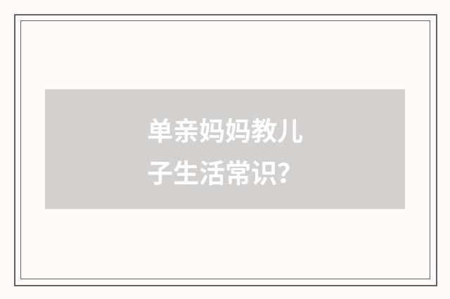 单亲妈妈教儿子生活常识？