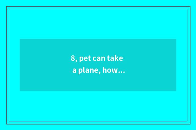 8, pet can take a plane, how is pet dealt with consign?