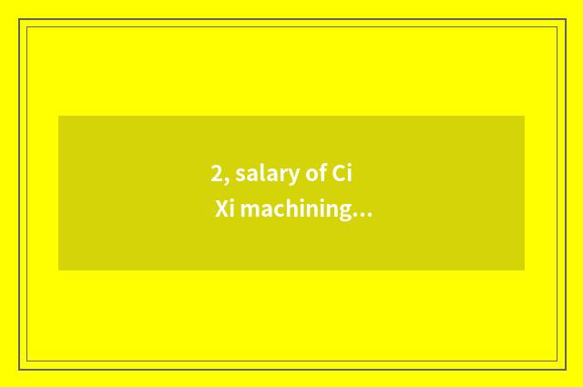 2, salary of Ci Xi machining center how many?