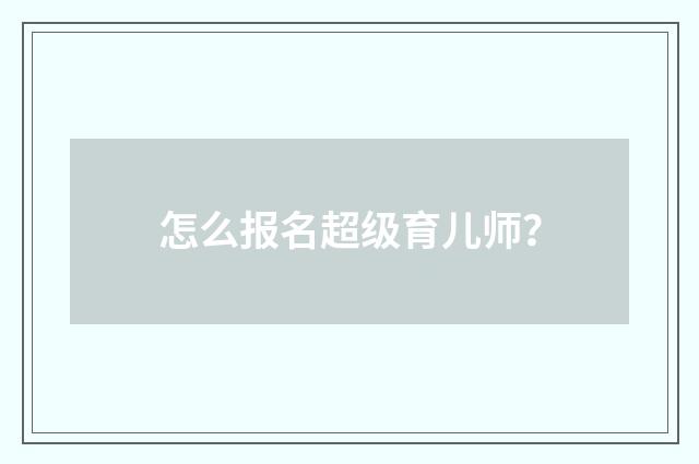 怎么报名超级育儿师？
