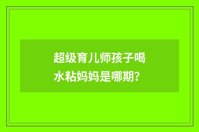 超级育儿师孩子喝水粘妈妈是哪期？