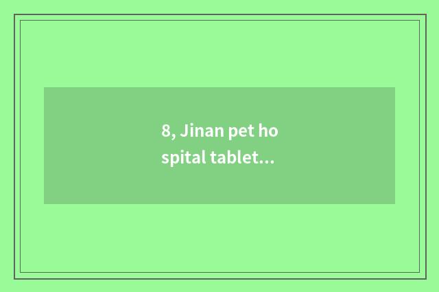 8, Jinan pet hospital tablet of which members of a family is good?