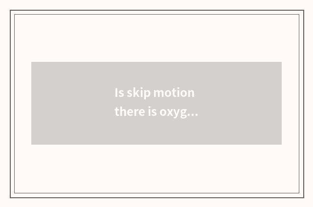 Is skip motion there is oxygen?