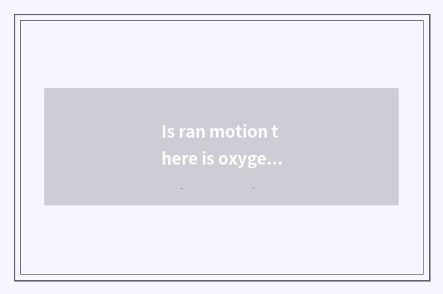 Is ran motion there is oxygen?