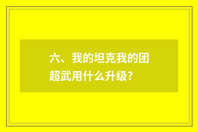 六、我的坦克我的团超武用什么升级?