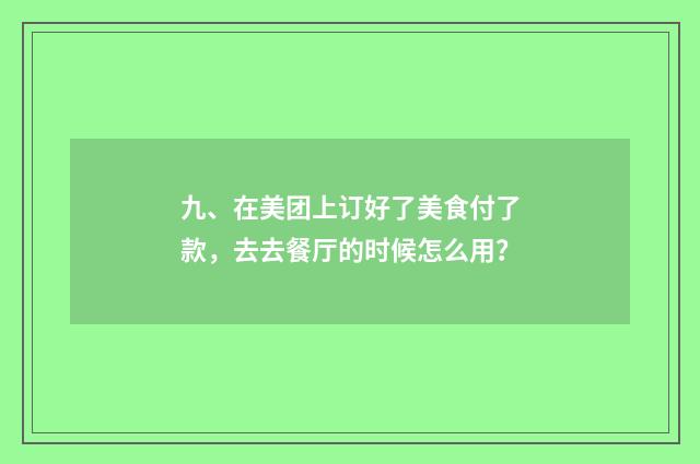 九、在美团上订好了美食付了款，去去餐厅的时候怎么用？