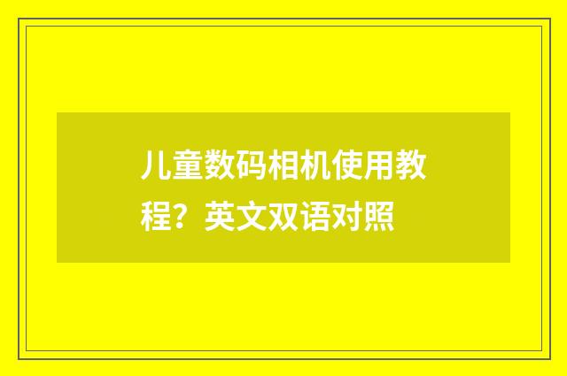 儿童数码相机使用教程？英文双语对照