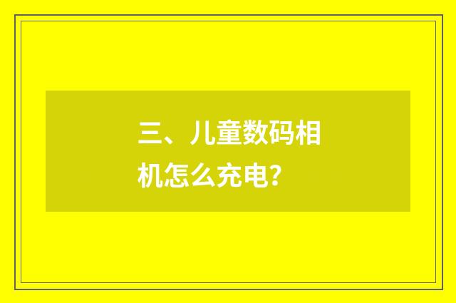 三、儿童数码相机怎么充电？