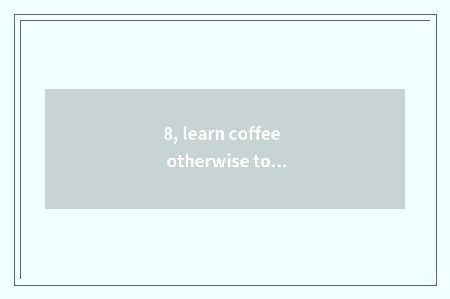 8, learn coffee otherwise to want culture?