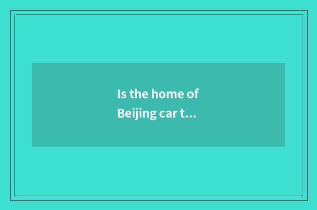 Is the home of Beijing car the home of the car?