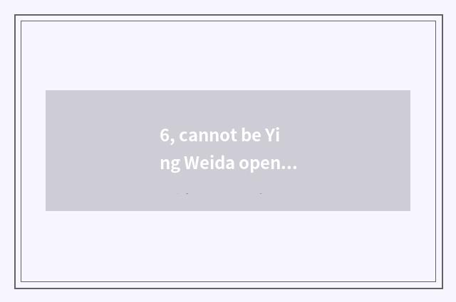 6, cannot be Ying Weida opened?
