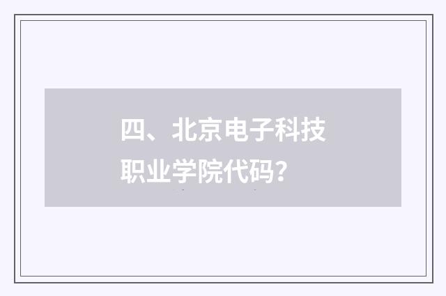 四、北京电子科技职业学院代码？