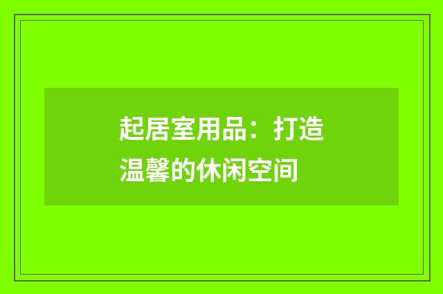 起居室用品：打造温馨的休闲空间