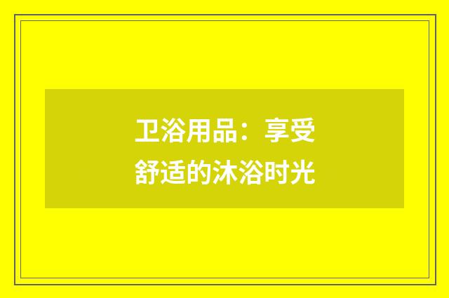 卫浴用品：享受舒适的沐浴时光