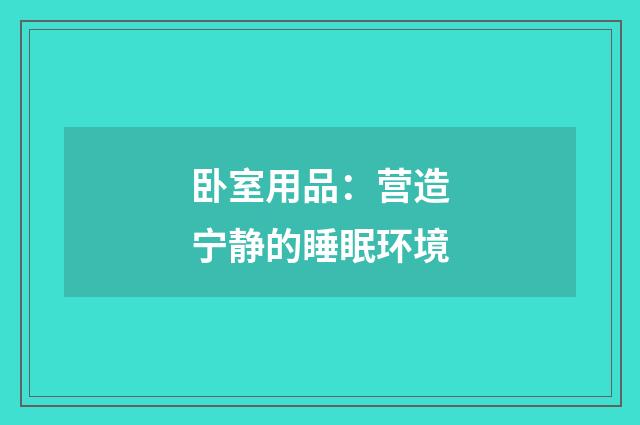 卧室用品：营造宁静的睡眠环境