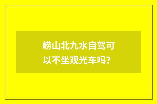 崂山北九水自驾可以不坐观光车吗？
