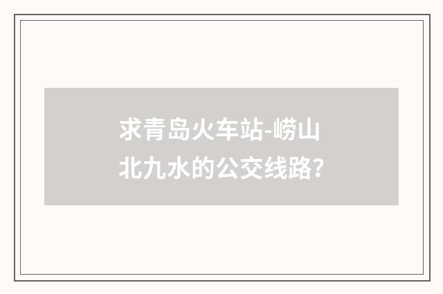 求青岛火车站-崂山北九水的公交线路？