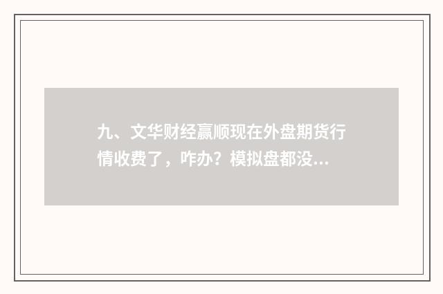 九、文华财经赢顺现在外盘期货行情收费了，咋办？模拟盘都没发做了？