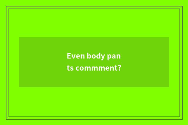 Even body pants commment?