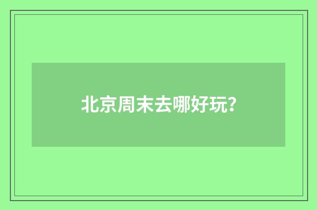 北京周末去哪好玩？