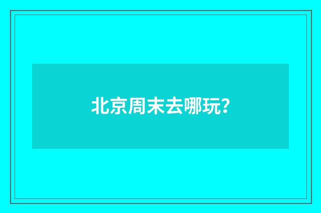 北京周末去哪玩？